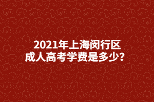 2021年上海閔行區(qū)成人高考學(xué)費是多少？