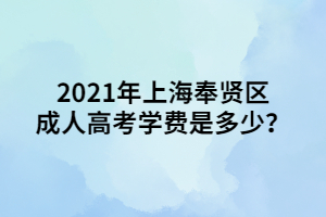 2021年上海奉賢區(qū)成人高考學(xué)費(fèi)是多少？