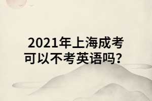 2021年上海成考可以不考英語嗎？ (1)