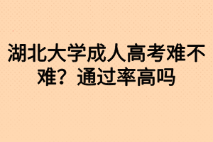 湖北大學(xué)成人高考難不難？通過率高嗎