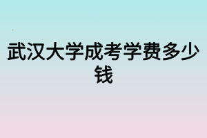 武漢大學(xué)成考學(xué)費(fèi)多少錢(qián)