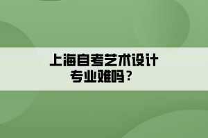 上海自考藝術(shù)設計專業(yè)難嗎？