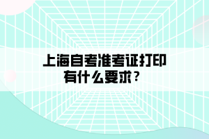 上海自考準考證打印有什么要求？