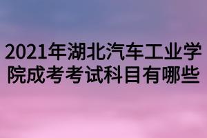 2021年湖北汽車工業(yè)學院成考考試科目有哪些