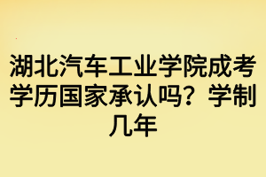 湖北汽車工業(yè)學(xué)院成考學(xué)歷國(guó)家承認(rèn)嗎？學(xué)制幾年