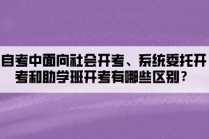 自考中面向社會開考、系統(tǒng)委托開考和助學班開考有哪些區(qū)別？