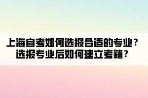 上海自考如何選報(bào)合適的專業(yè)？選報(bào)專業(yè)后如何建立考籍？