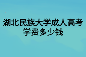 湖北民族大學(xué)成人高考學(xué)費(fèi)多少錢