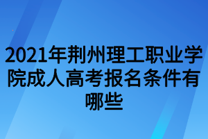 2021年荊州理工職業(yè)學(xué)院成人高考報(bào)名條件有哪些