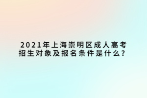 2021年上海崇明區(qū)成人高考招生對象及報名條件是什么？