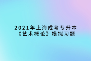 2021年上海成考專升本《藝術(shù)概論》模擬習題 (2)