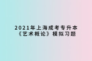 2021年上海成考專升本《藝術(shù)概論》模擬習(xí)題 (3)