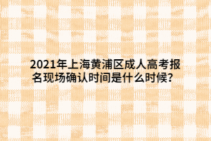 2021年上海黃浦區(qū)成人高考報名現(xiàn)場確認(rèn)時間是什么時候？