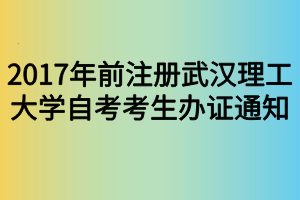 2017年前注冊武漢理工大學(xué)自考考生辦證通知