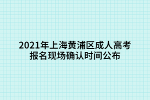 2021年上海黃浦區(qū)成人高考報名現(xiàn)場確認(rèn)時間公布