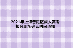 2021年上海普陀區(qū)成人高考報名現(xiàn)場確認(rèn)時間通知