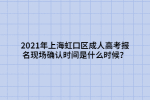 2021年上海虹口區(qū)成人高考報(bào)名現(xiàn)場確認(rèn)時(shí)間是什么時(shí)候？