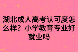 湖北成人高考認(rèn)可度怎么樣？小學(xué)教育專業(yè)好就業(yè)嗎