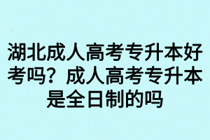 湖北成人高考專升本好考嗎？成人高考專升本是全日制的嗎