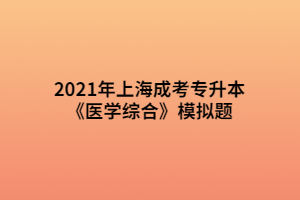 2021年上海成考專升本《醫(yī)學(xué)綜合》模擬題 (10)