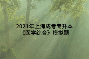 2021年上海成考專升本《醫(yī)學(xué)綜合》模擬題 (2)