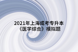 2021年上海成考專(zhuān)升本《醫(yī)學(xué)綜合》模擬題 (5)