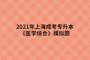 2021年上海成考專升本《醫(yī)學(xué)綜合》模擬題 (7)