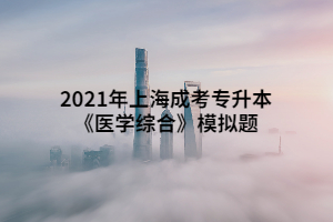 2021年上海成考專升本《醫(yī)學綜合》模擬題 (9)