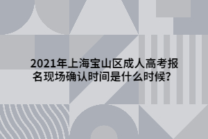 2021年上海寶山區(qū)成人高考報名現(xiàn)場確認(rèn)時間是什么時候？