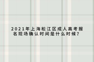2021年上海松江區(qū)成人高考報名現(xiàn)場確認(rèn)時間是什么時候？