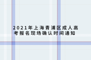 2021年上海青浦區(qū)成人高考報名現(xiàn)場確認時間通知