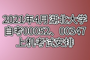 2021年4月湖北大學(xué)自考00052、00347上機(jī)考試安排