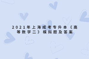 2021年上海成考專升本《高等數(shù)學(xué)二》模擬題及答案 (2)