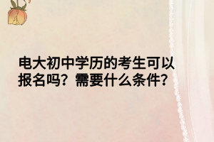 電大初中學(xué)歷的考生可以報(bào)名嗎？需要什么條件？