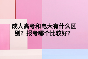 成人高考和電大有什么區(qū)別？報(bào)考哪個(gè)比較好？