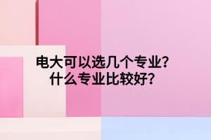 電大可以選幾個(gè)專業(yè)？什么專業(yè)比較好？
