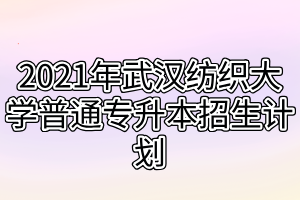 2021年武漢紡織大學(xué)普通專(zhuān)升本招生計(jì)劃