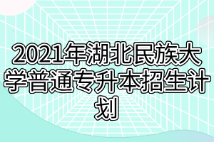 2021年湖北民族大學(xué)普通專升本招生計(jì)劃