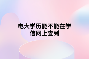 電大學歷能不能在學信網(wǎng)上查到