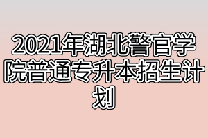 2021年湖北警官學院普通專升本招生計劃