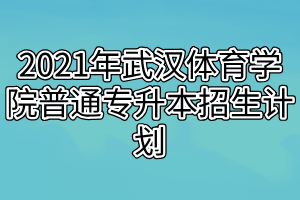 2021年武漢體育學(xué)院普通專升本招生計劃