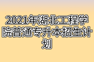 2021年湖北工程學(xué)院普通專(zhuān)升本招生計(jì)劃