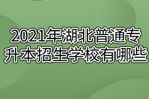 2021年湖北普通專升本招生學(xué)校有哪些？