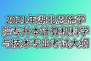 2021年湖北恩施學(xué)院專升本計算機(jī)科學(xué)與技術(shù)專業(yè)考試大綱