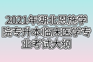 2021年湖北恩施學(xué)院專升本臨床醫(yī)學(xué)專業(yè)考試大綱