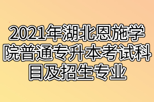 2021年湖北恩施學(xué)院普通專(zhuān)升本考試科目及招生專(zhuān)業(yè)是什么