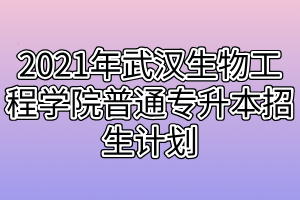 2021年武漢生物工程學(xué)院普通專升本招生計(jì)劃