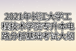 2021年長江大學工程技術(shù)學院專升本電路分析基礎(chǔ)考試大綱