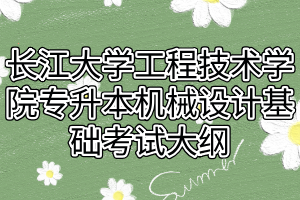 2021年長江大學(xué)工程技術(shù)學(xué)院專升本機(jī)械設(shè)計(jì)基礎(chǔ)考試大綱