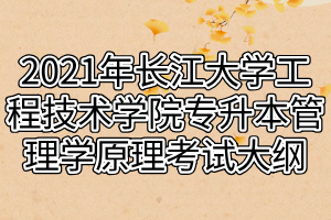 2021年長江大學工程技術學院專升本管理學原理考試大綱